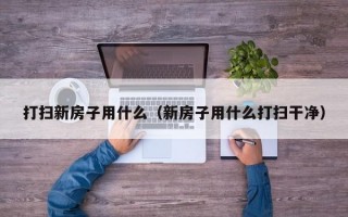 打扫新房子用什么（新房子用什么打扫干净）