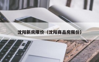 沈阳新房限价（沈阳商品房限价）