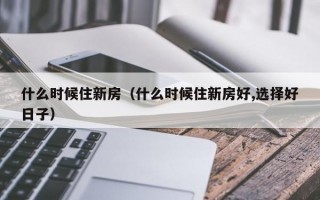 什么时候住新房（什么时候住新房好,选择好日子）