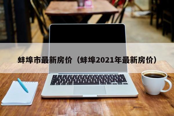 蚌埠市最新房价（蚌埠2021年最新房价）-第1张图片-bevictor伟德 - 官方网站