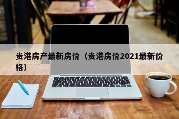 贵港房产最新房价（贵港房价2021最新价格）-第1张图片-bevictor伟德 - 官方网站