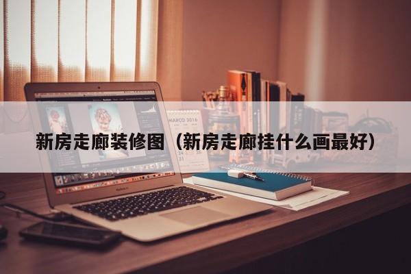 新房走廊装修图（新房走廊挂什么画最好）-第1张图片-bevictor伟德 - 官方网站