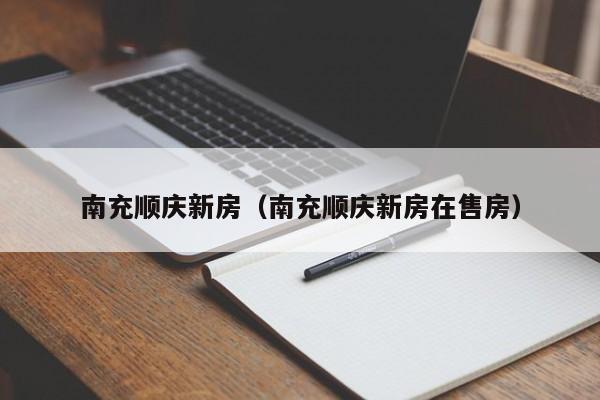 南充顺庆新房（南充顺庆新房在售房）-第1张图片-bevictor伟德 - 官方网站