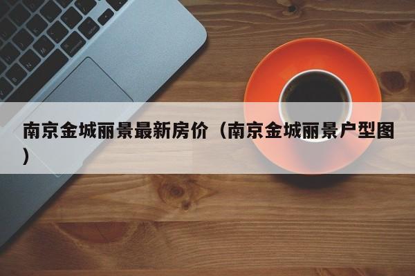 南京金城丽景最新房价（南京金城丽景户型图）-第1张图片-bevictor伟德 - 官方网站