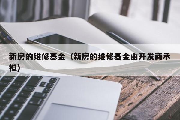 新房的维修基金（新房的维修基金由开发商承担）-第1张图片-bevictor伟德 - 官方网站