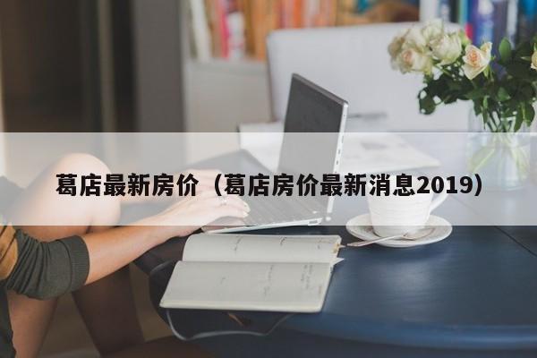 葛店最新房价（葛店房价最新消息2019）-第1张图片-bevictor伟德 - 官方网站