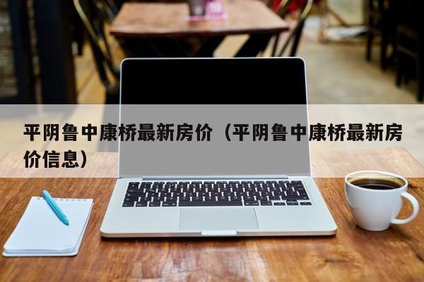 平阴鲁中康桥最新房价（平阴鲁中康桥最新房价信息）-第1张图片-bevictor伟德 - 官方网站