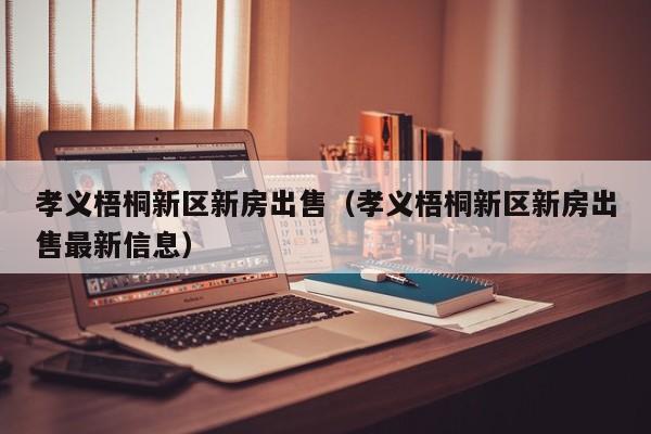 孝义梧桐新区新房出售（孝义梧桐新区新房出售最新信息）-第1张图片-bevictor伟德 - 官方网站