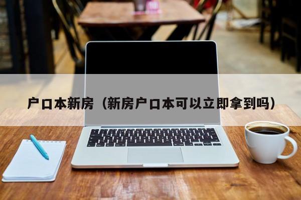 户口本新房（新房户口本可以立即拿到吗）-第1张图片-bevictor伟德 - 官方网站