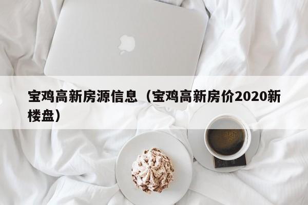 宝鸡高新房源信息（宝鸡高新房价2020新楼盘）-第1张图片-bevictor伟德 - 官方网站