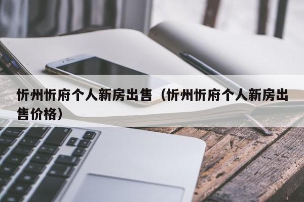 忻州忻府个人新房出售（忻州忻府个人新房出售价格）-第1张图片-bevictor伟德 - 官方网站