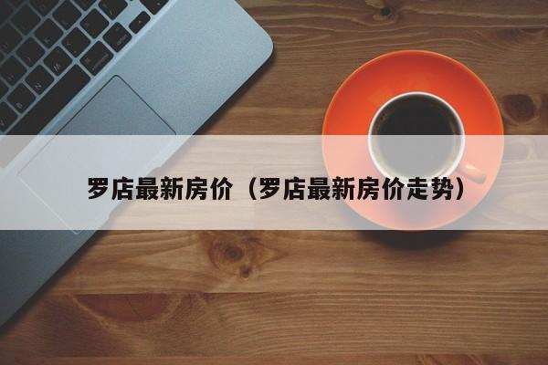 罗店最新房价（罗店最新房价走势）-第1张图片-bevictor伟德 - 官方网站